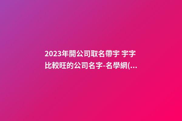2023年開公司取名帶宇 宇字比較旺的公司名字-名學網(wǎng)-第1張-公司起名-玄機派